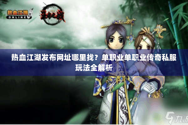 热血江湖发布网址哪里找？单职业单职业传奇私服玩法全解析