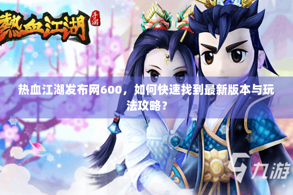 热血江湖发布网600，如何快速找到最新版本与玩法攻略？