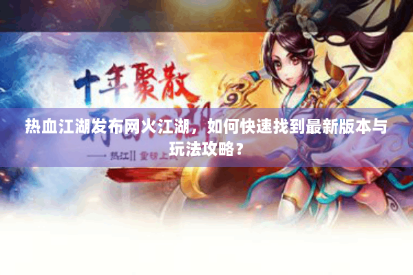 热血江湖发布网火江湖，如何快速找到最新版本与玩法攻略？