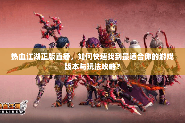 热血江湖正版直播，如何快速找到最适合你的游戏版本与玩法攻略？