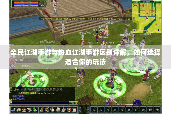 全民江湖手游与热血江湖手游区别详解，如何选择适合你的玩法