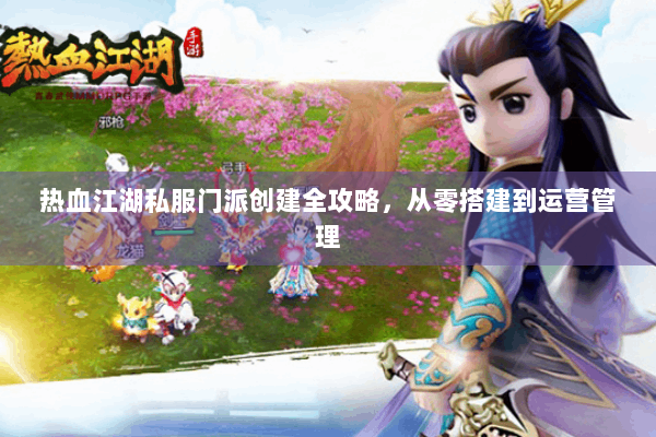 热血江湖私服门派创建全攻略，从零搭建到运营管理