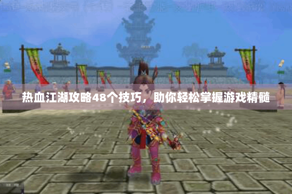 热血江湖攻略48个技巧，助你轻松掌握游戏精髓