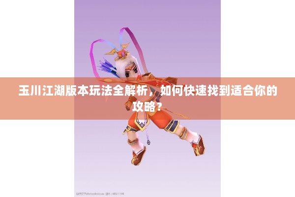 玉川江湖版本玩法全解析，如何快速找到适合你的攻略？