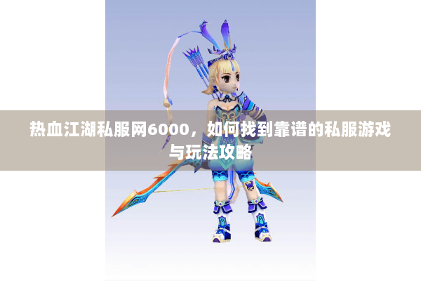 热血江湖私服网6000，如何找到靠谱的私服游戏与玩法攻略