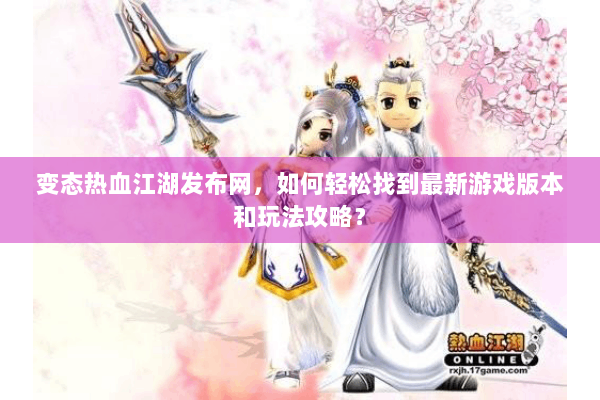 变态热血江湖发布网，如何轻松找到最新游戏版本和玩法攻略？