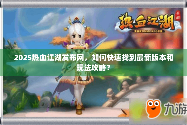 2025热血江湖发布网，如何快速找到最新版本和玩法攻略？