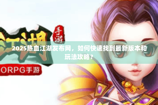 2025热血江湖发布网，如何快速找到最新版本和玩法攻略？