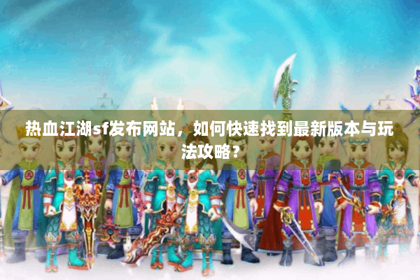 热血江湖sf发布网站，如何快速找到最新版本与玩法攻略？