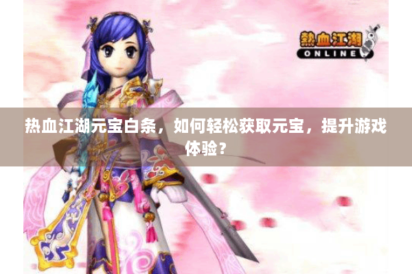 热血江湖元宝白条，如何轻松获取元宝，提升游戏体验？