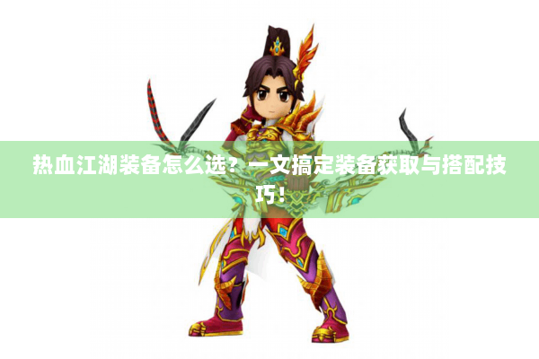 热血江湖装备怎么选？一文搞定装备获取与搭配技巧！