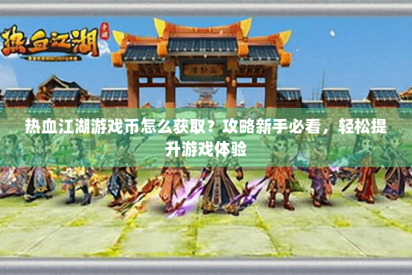 热血江湖游戏币怎么获取？攻略新手必看，轻松提升游戏体验