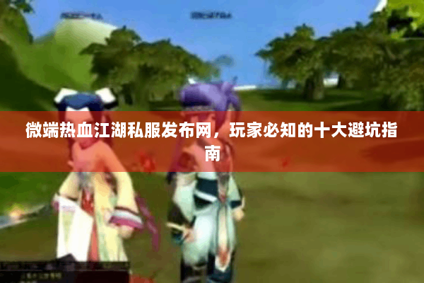 微端热血江湖私服发布网，玩家必知的十大避坑指南
