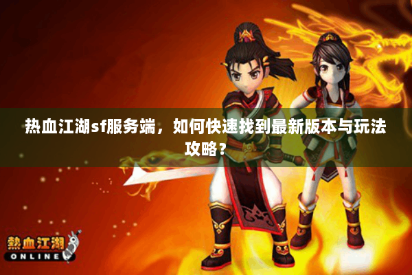 热血江湖sf服务端，如何快速找到最新版本与玩法攻略？