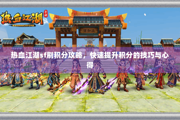 热血江湖sf刷积分攻略，快速提升积分的技巧与心得