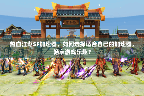 热血江湖SF加速器，如何选择适合自己的加速器，畅享游戏乐趣？