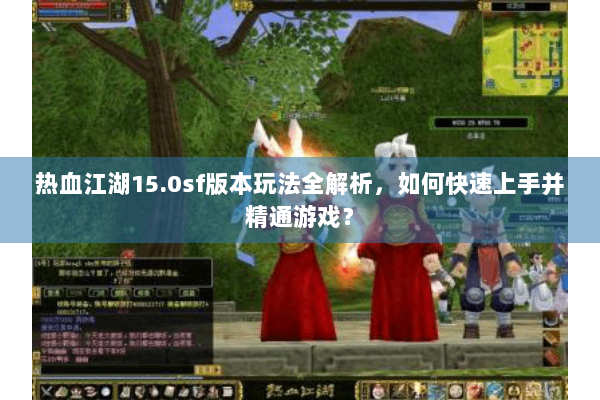 热血江湖15.0sf版本玩法全解析，如何快速上手并精通游戏？