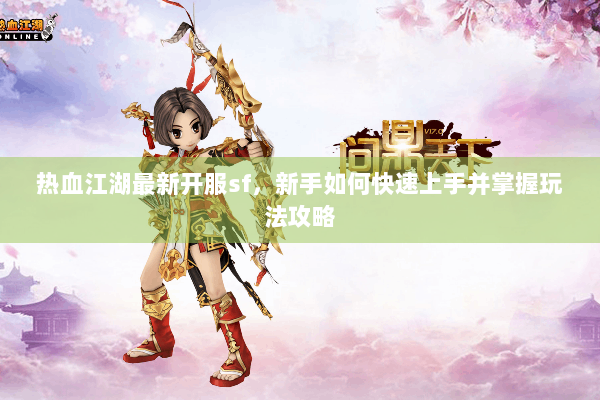 热血江湖最新开服sf，新手如何快速上手并掌握玩法攻略