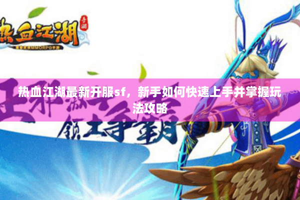 热血江湖最新开服sf，新手如何快速上手并掌握玩法攻略
