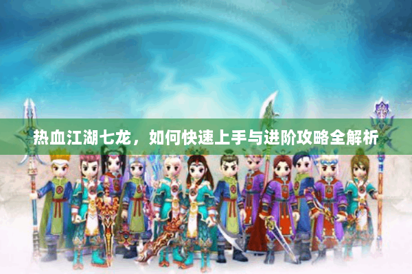 热血江湖七龙，如何快速上手与进阶攻略全解析