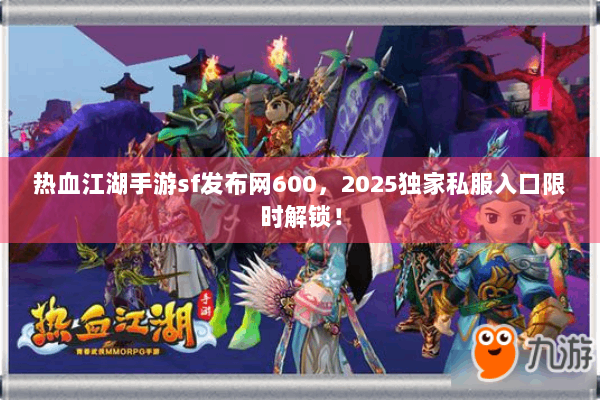 热血江湖手游sf发布网600，2025独家私服入口限时解锁！