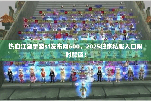 热血江湖手游sf发布网600，2025独家私服入口限时解锁！