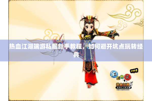 热血江湖端游私服新手教程，如何避开坑点玩转经典