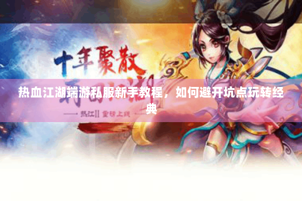 热血江湖端游私服新手教程，如何避开坑点玩转经典