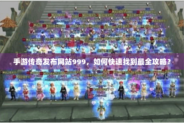 手游传奇发布网站999，如何快速找到最全攻略？