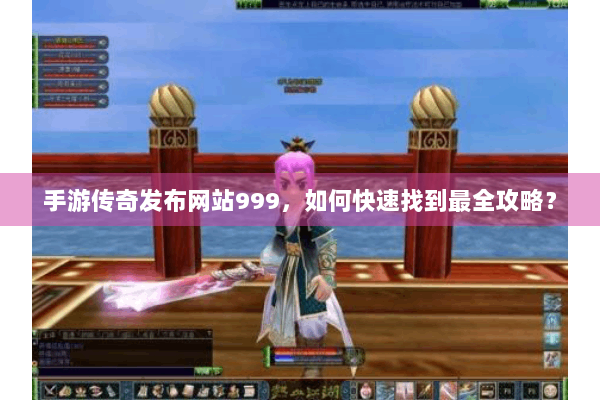 手游传奇发布网站999，如何快速找到最全攻略？