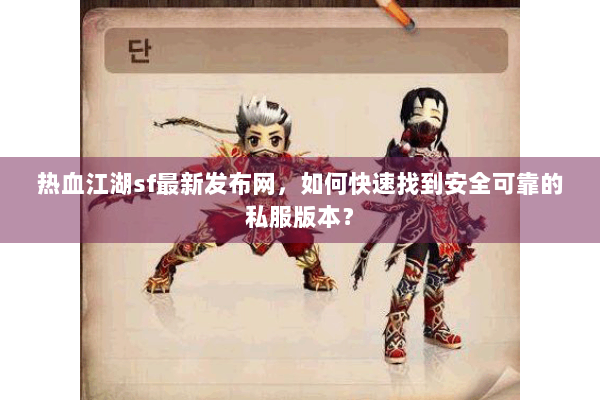 热血江湖sf最新发布网，如何快速找到安全可靠的私服版本？