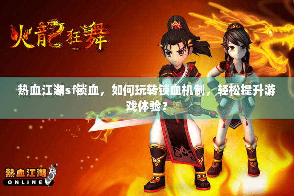 热血江湖sf锁血，如何玩转锁血机制，轻松提升游戏体验？