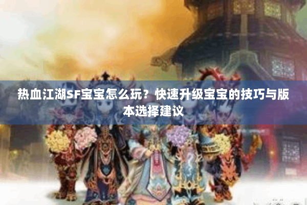 热血江湖SF宝宝怎么玩？快速升级宝宝的技巧与版本选择建议