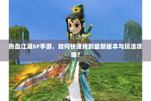热血江湖SF手游，如何快速找到最新版本与玩法攻略？