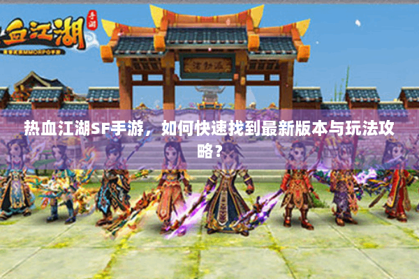 热血江湖SF手游，如何快速找到最新版本与玩法攻略？