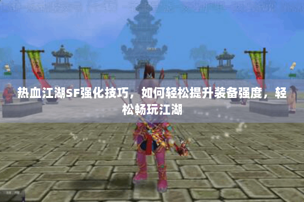 热血江湖SF强化技巧，如何轻松提升装备强度，轻松畅玩江湖