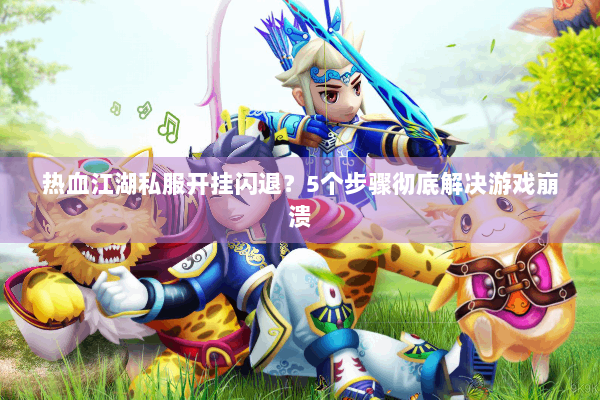 热血江湖私服开挂闪退？5个步骤彻底解决游戏崩溃