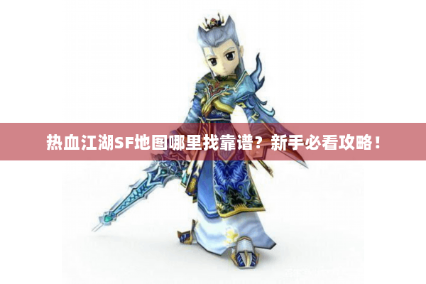 热血江湖SF地图哪里找靠谱？新手必看攻略！