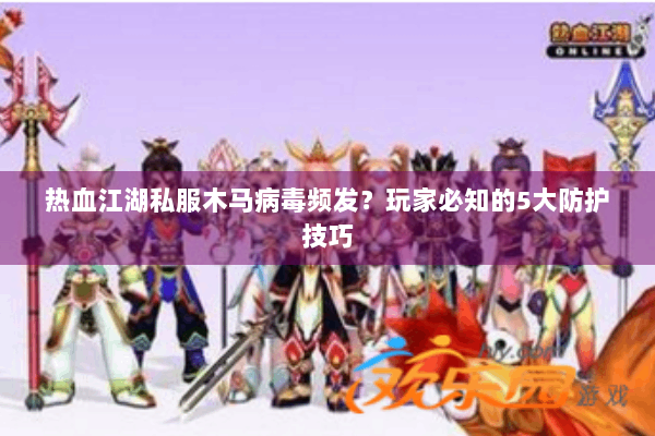 热血江湖私服木马病毒频发？玩家必知的5大防护技巧