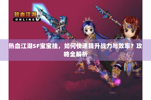 热血江湖SF宝宝挂，如何快速提升战力与效率？攻略全解析