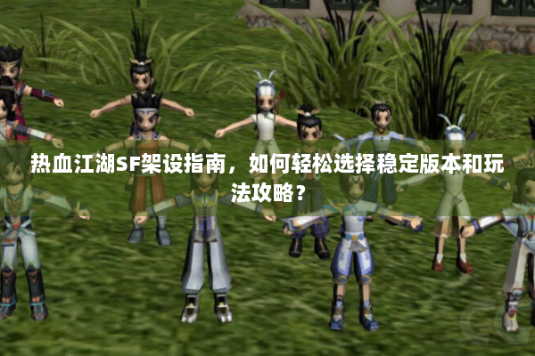 热血江湖SF架设指南，如何轻松选择稳定版本和玩法攻略？