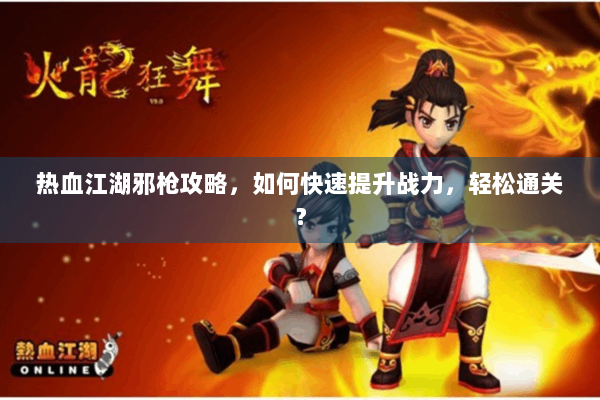 热血江湖邪枪攻略，如何快速提升战力，轻松通关？