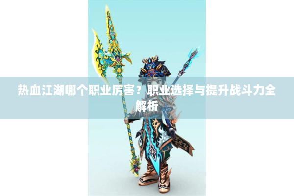 热血江湖哪个职业厉害？职业选择与提升战斗力全解析