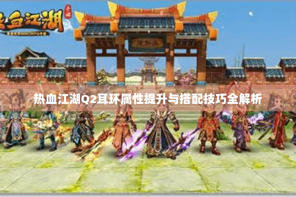 热血江湖Q2耳环属性提升与搭配技巧全解析