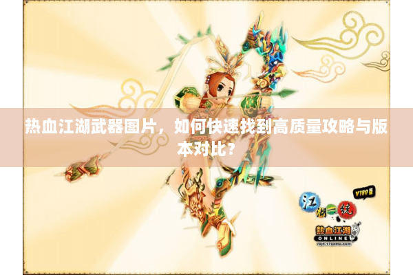 热血江湖武器图片，如何快速找到高质量攻略与版本对比？