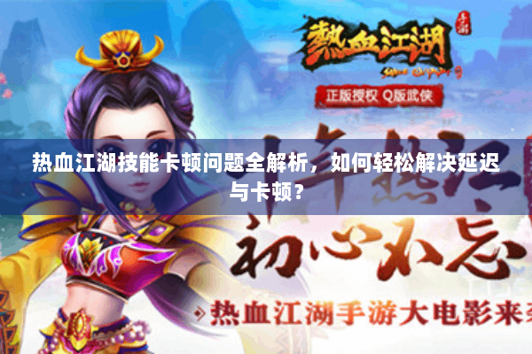 热血江湖技能卡顿问题全解析，如何轻松解决延迟与卡顿？