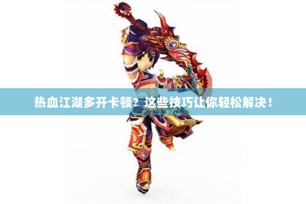 热血江湖多开卡顿？这些技巧让你轻松解决！