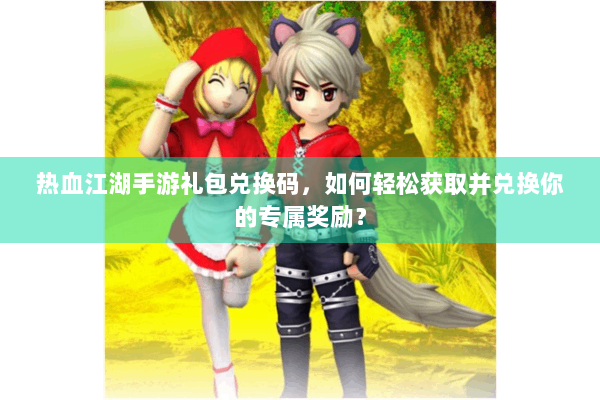 热血江湖手游礼包兑换码，如何轻松获取并兑换你的专属奖励？