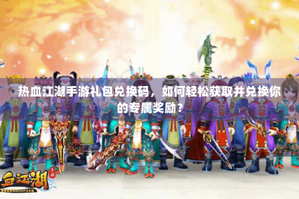 热血江湖手游礼包兑换码，如何轻松获取并兑换你的专属奖励？