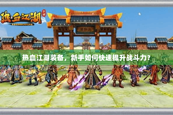 热血江湖装备，新手如何快速提升战斗力？